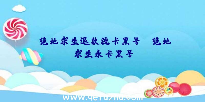 「绝地求生退款流卡黑号」|绝地求生永卡黑号